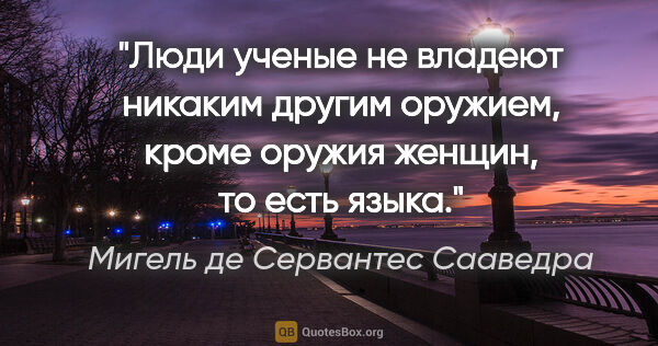 Мигель де Сервантес Сааведра цитата: "Люди ученые не владеют никаким другим оружием, кроме оружия..."