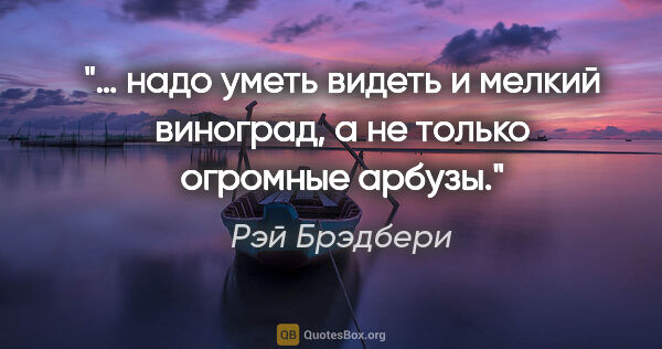 Рэй Брэдбери цитата: "… надо уметь видеть и мелкий виноград, а не только огромные..."
