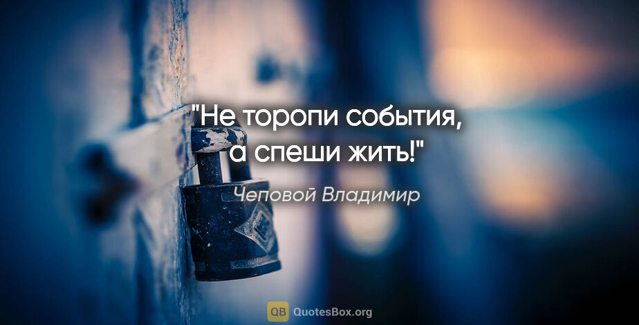 Чеповой Владимир цитата: "Не торопи события, а спеши жить!"