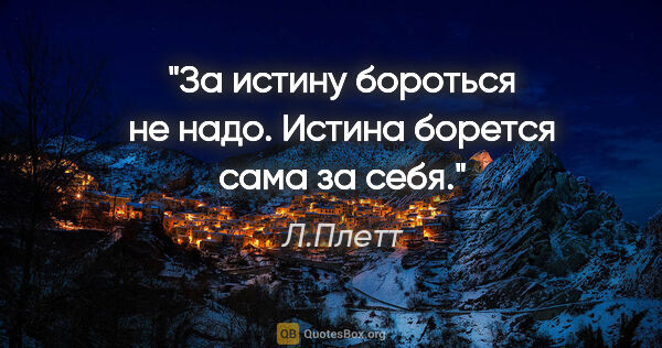 Л.Плетт цитата: "За истину бороться не надо. Истина борется сама за себя."