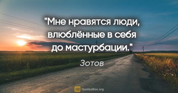 Зотов цитата: "Мне нравятся люди, влюблённые в себя до мастурбации."