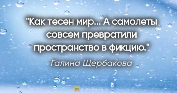 Галина Щербакова цитата: "Как тесен мир... А самолеты совсем превратили пространство в..."