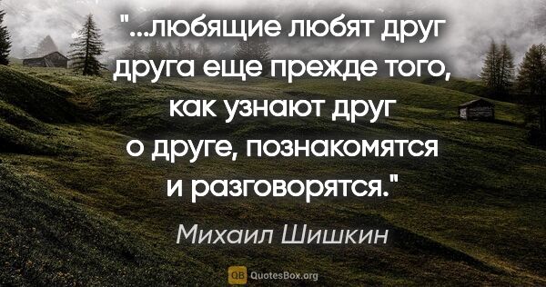 Михаил Шишкин цитата: "любящие любят друг друга еще прежде того, как узнают друг о..."