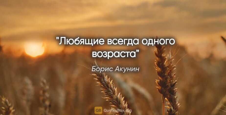 Борис Акунин цитата: "Любящие всегда одного возраста"