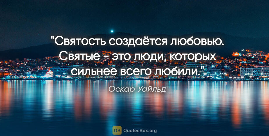 Оскар Уайльд цитата: "Святость создаётся любовью. Святые - это люди, которых сильнее..."