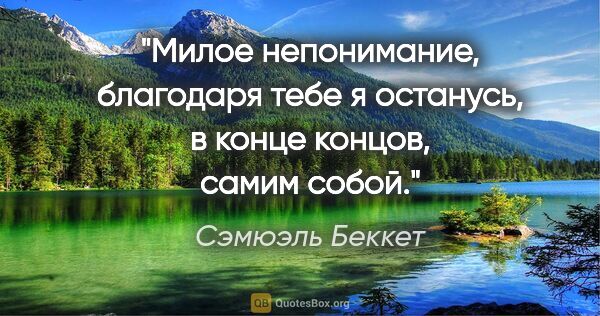 Сэмюэль Беккет цитата: "Милое непонимание, благодаря тебе я останусь, в конце концов,..."