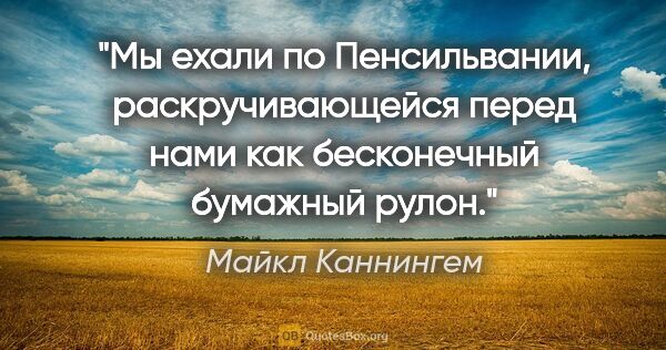 Майкл Каннингем цитата: "Мы ехали по Пенсильвании, раскручивающейся перед нами как..."