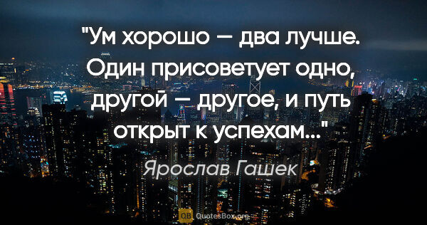 Ярослав Гашек цитата: "Ум хорошо — два лучше. Один присоветует одно, другой — другое,..."