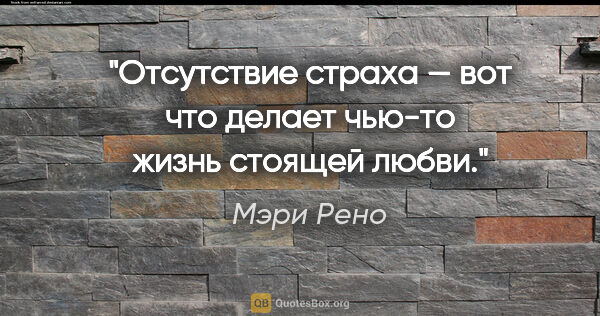 Мэри Рено цитата: "Отсутствие страха — вот что делает чью-то жизнь стоящей любви."