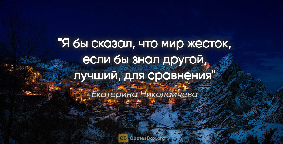 Екатерина Николаичева цитата: "Я бы сказал, что мир жесток, если бы знал другой, лучший, для..."