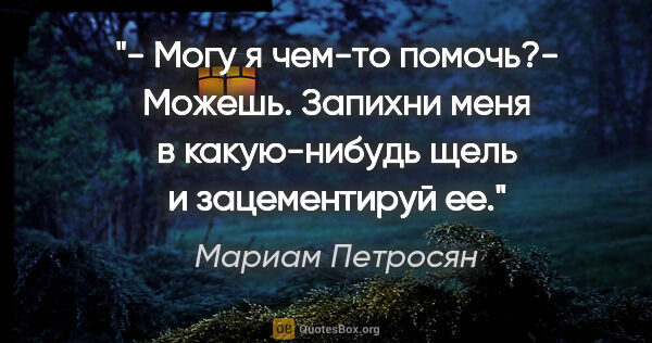 Мариам Петросян цитата: "- Могу я чем-то помочь?- Можешь. Запихни меня в какую-нибудь..."