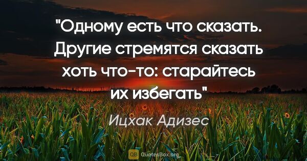 Ицхак Адизес цитата: "Одному есть что сказать. Другие стремятся сказать хоть что-то:..."