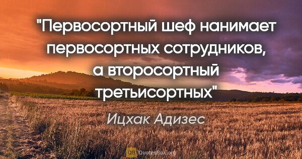 Ицхак Адизес цитата: "Первосортный шеф нанимает первосортных сотрудников, а..."