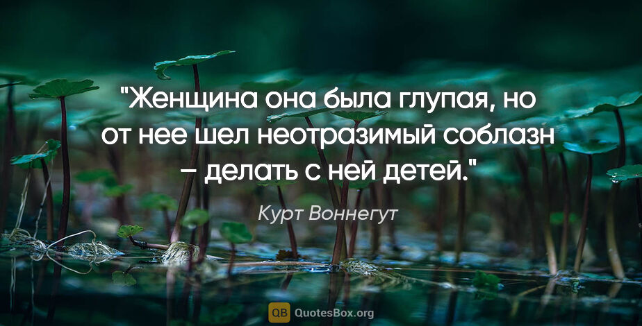 Курт Воннегут цитата: "Женщина она была глупая, но от нее шел неотразимый соблазн –..."