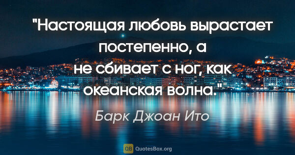 Барк Джоан Ито цитата: "Настоящая любовь вырастает постепенно, а не сбивает с ног, как..."