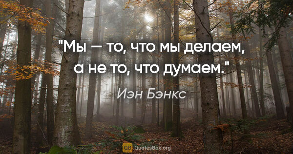 Иэн Бэнкс цитата: "Мы — то, что мы делаем, а не то, что думаем."