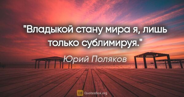 Юрий Поляков цитата: "Владыкой стану мира я, лишь только сублимируя."