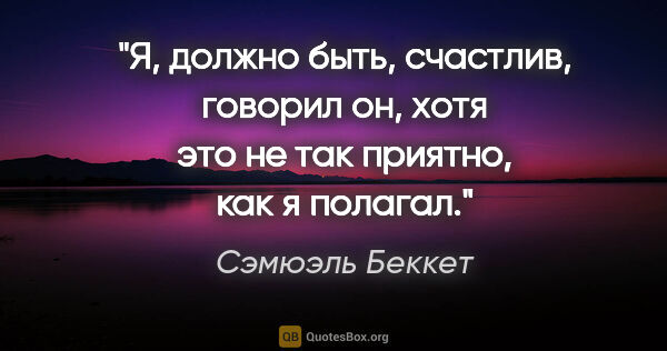 Сэмюэль Беккет цитата: "Я, должно быть, счастлив, говорил он, хотя это не так приятно,..."