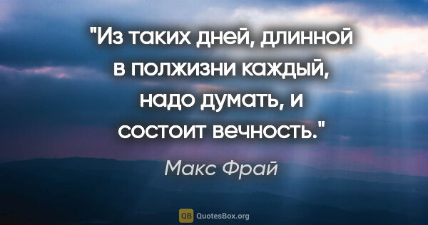 Макс Фрай цитата: "Из таких дней, длинной в полжизни каждый, надо думать, и..."