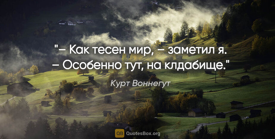 Курт Воннегут цитата: "– Как тесен мир, – заметил я.

– Особенно тут, на клдабище."