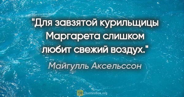 Майгулль Аксельссон цитата: "Для завзятой курильщицы Маргарета слишком любит свежий воздух."