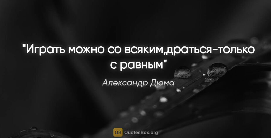 Александр Дюма цитата: "Играть можно со всяким,драться-только с равным"