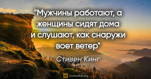 Стивен Кинг цитата: "Мужчины работают, а женщины сидят дома и слушают, как снаружи..."