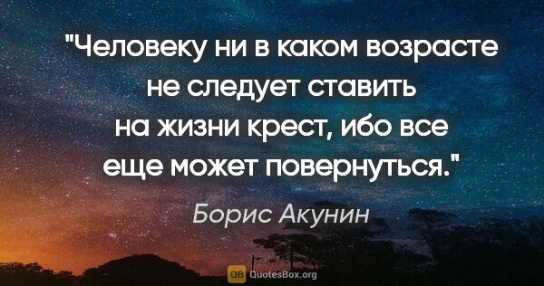 Борис Акунин цитата: "Человеку ни в каком возрасте не следует ставить на жизни..."