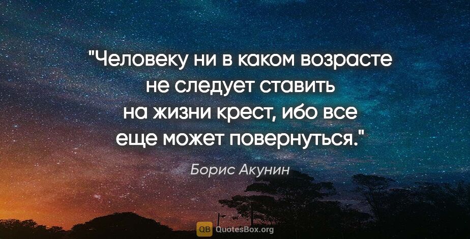 Борис Акунин цитата: "Человеку ни в каком возрасте не следует ставить на жизни..."