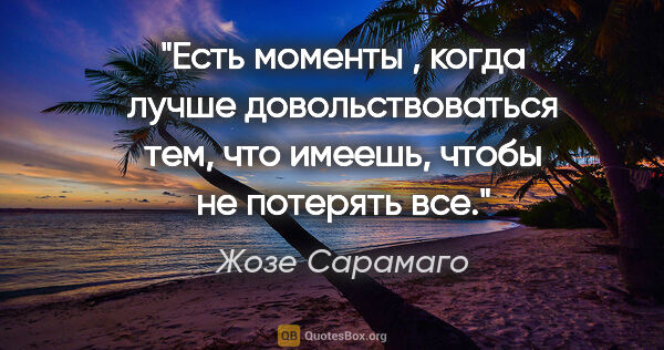 Жозе Сарамаго цитата: "Есть моменты , когда лучше довольствоваться тем, что имеешь,..."