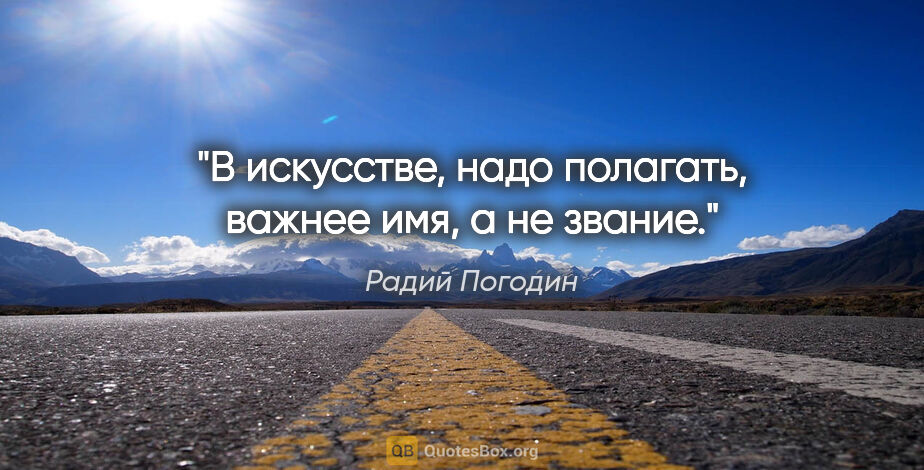 Радий Погодин цитата: "В искусстве, надо полагать, важнее имя, а не звание."