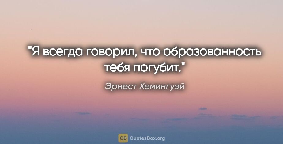 Эрнест Хемингуэй цитата: "Я всегда говорил, что образованность тебя погубит."