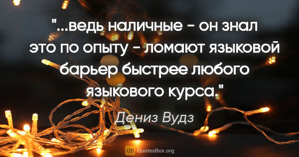 Дениз Вудз цитата: "ведь наличные - он знал это по опыту - ломают языковой барьер..."