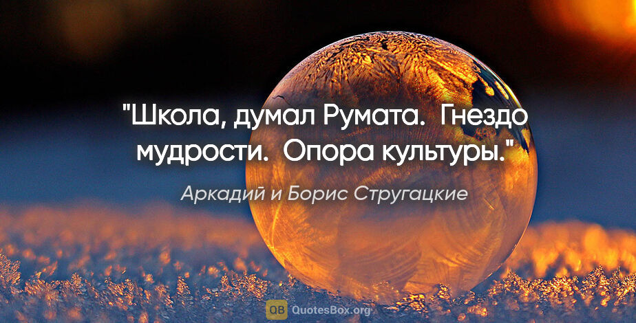 Аркадий и Борис Стругацкие цитата: "Школа, думал Румата. 

Гнездо мудрости. 

Опора культуры."