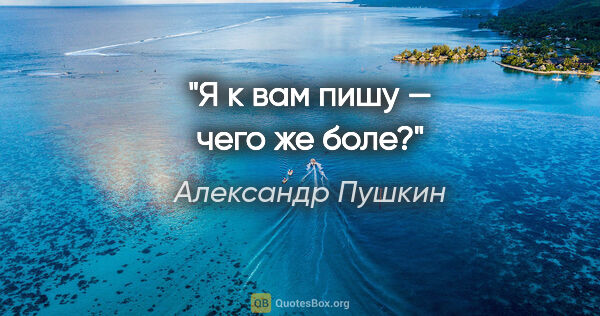 Александр Пушкин цитата: "Я к вам пишу — чего же боле?"