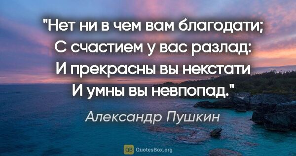 Александр Пушкин цитата: "Нет ни в чем вам благодати;

С счастием у вас разлад:

И..."