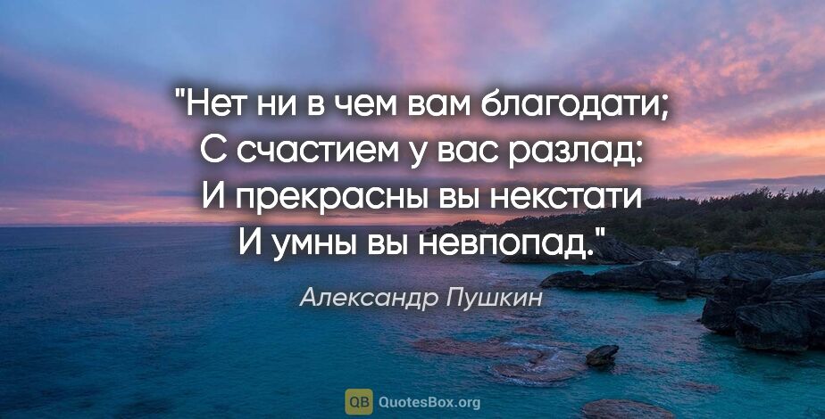 Александр Пушкин цитата: "Нет ни в чем вам благодати;

С счастием у вас разлад:

И..."