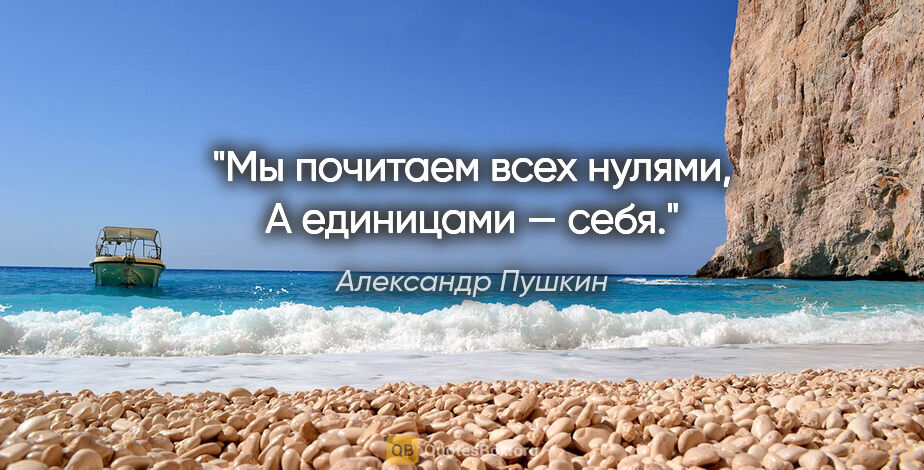 Александр Пушкин цитата: "Мы почитаем всех нулями,

А единицами — себя."