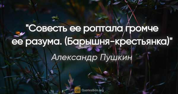 Александр Пушкин цитата: "Совесть ее роптала громче ее разума.

(Барышня-крестьянка)"