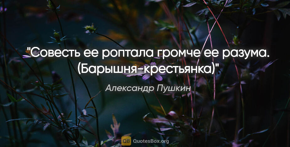 Александр Пушкин цитата: "Совесть ее роптала громче ее разума.

(Барышня-крестьянка)"