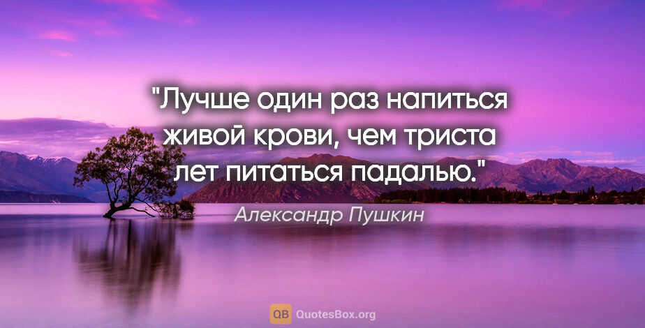 Александр Пушкин цитата: "Лучше один раз напиться живой крови, чем триста лет питаться..."