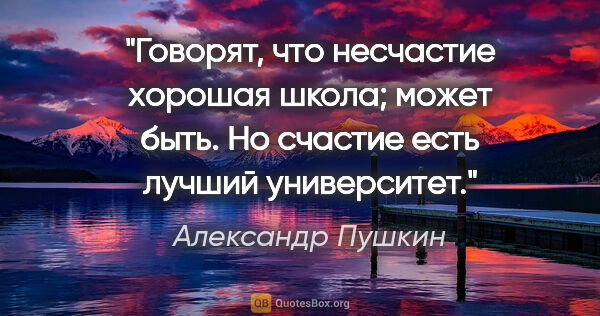 Александр Пушкин цитата: "Говорят, что несчастие хорошая школа; может быть. Но счастие..."