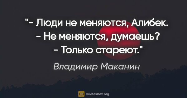 Владимир Маканин цитата: "- Люди не меняются, Алибек.

 - Не меняются, думаешь?

 -..."