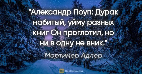 Мортимер Адлер цитата: "Александр Поуп:

"Дурак набитый, уйму разных книг

Он..."