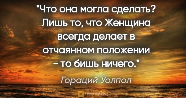 Гораций Уолпол цитата: "Что она могла сделать? Лишь то, что Женщина всегда делает в..."