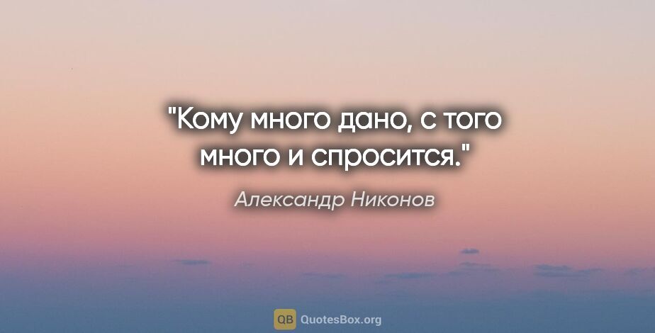 Александр Никонов цитата: "Кому много дано, с того много и спросится."
