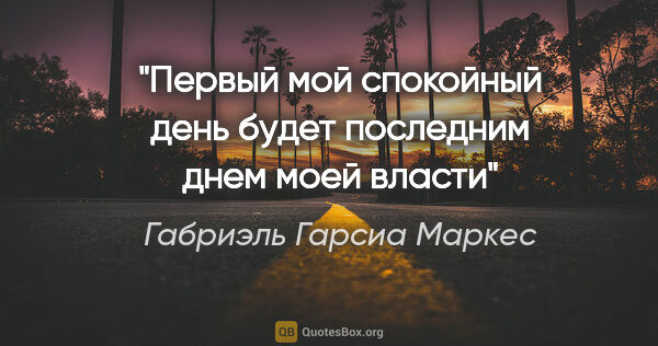 Габриэль Гарсиа Маркес цитата: "Первый мой спокойный день будет последним днем моей власти"