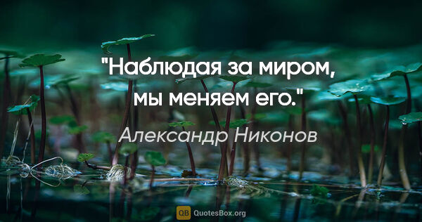 Александр Никонов цитата: "Наблюдая за миром, мы меняем его."