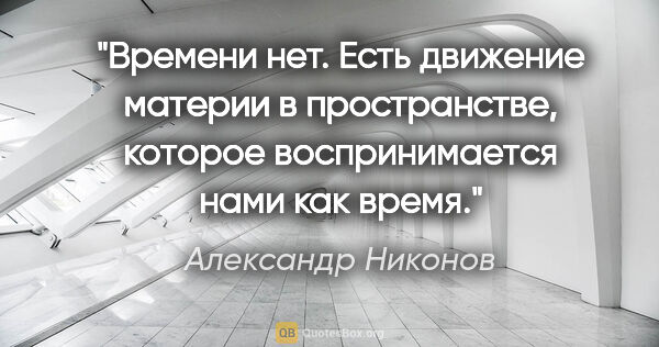 Александр Никонов цитата: "Времени нет. Есть движение материи в пространстве, которое..."