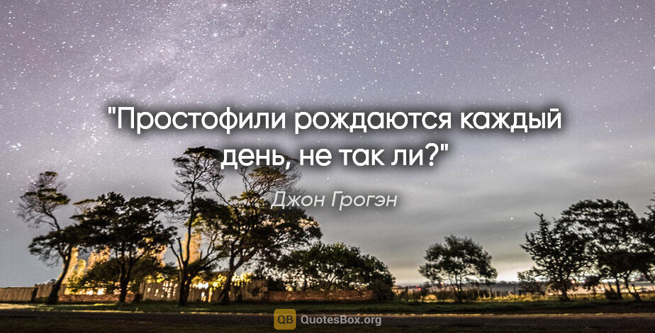 Джон Грогэн цитата: "Простофили рождаются каждый день, не так ли?"